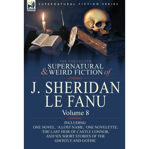 The Collected Supernatural and Weird Fiction of J. Sheridan Le Fanu: Volume 8-Including One Novel, 'a Lost Name, ' One Novelette, 'The Last Heir of CA