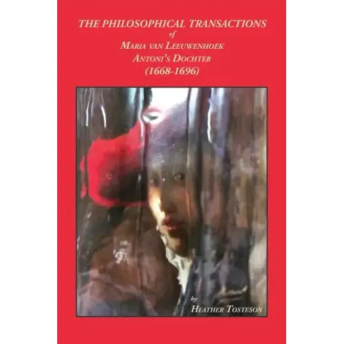 The Philosophical Transactions of Maria Van Leeuwenhoek, Antoni's Dochter (1668-1696): Including Accounts of Novel Discoveries Made in Delft That Bear