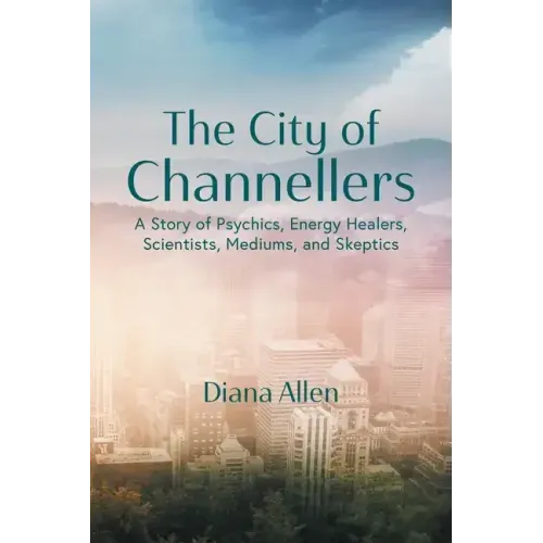 The City of Channellers: A Story of Psychics, Energy Healers, Scientists, Mediums, and Skeptics