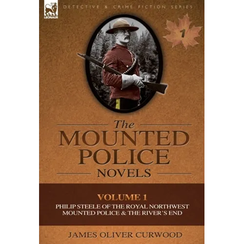 The Mounted Police Novels: Volume 1-Philip Steele of the Royal Northwest Mounted Police & the River's End