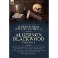 The Collected Shorter Supernatural & Weird Fiction of Algernon Blackwood Volume 4: Twenty-Nine Short Stories of the Strange and Unusual Including 'Con