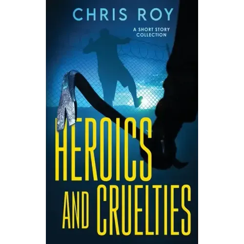 Heroics And Cruelties: A Short Story Collection