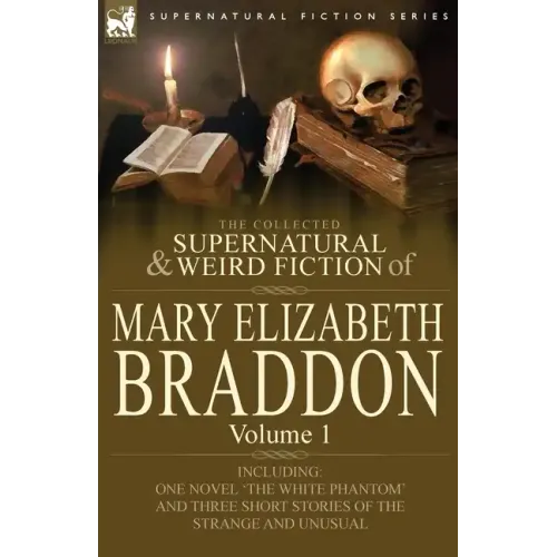 The Collected Supernatural and Weird Fiction of Mary Elizabeth Braddon: Volume 1-Including One Novel 'The White Phantom' and Three Short Stories of Th