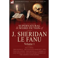 The Collected Supernatural and Weird Fiction of J. Sheridan Le Fanu: Volume 1-Including Two Novels, 'The Haunted Baronet' and 'The Evil Guest, ' One N